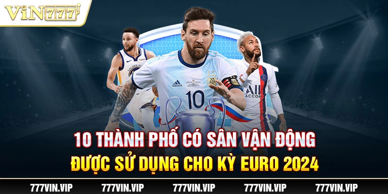 10 thành phố có sân vận động được sử dụng cho kỳ Euro 2024