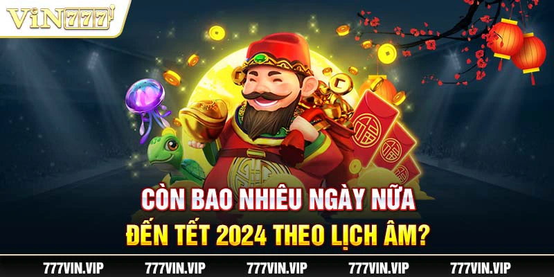 Còn bao nhiêu ngày nữa đến Tết 2024 theo lịch âm?