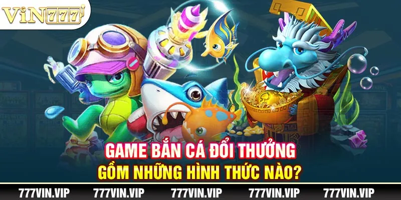 Game bắn cá đổi thưởng gồm những hình thức nào?