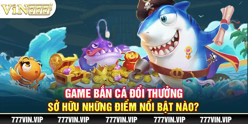 Game bắn cá đổi thưởng sở hữu những điểm nổi bật nào?