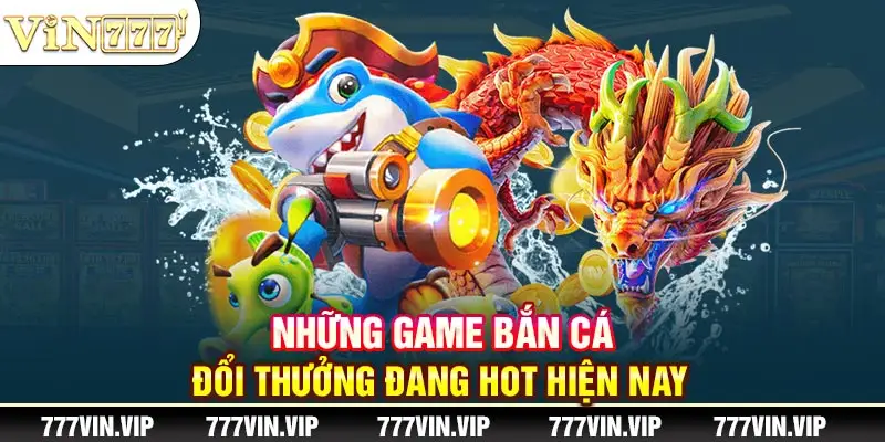 Những game bắn cá đổi thưởng đang hot hiện nay