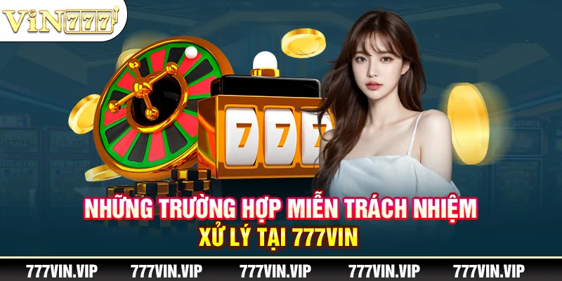 Những trường hợp miễn trách nhiệm xử lý tại 777VIN