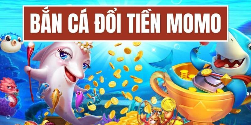 Bắn cá đổi tiền Momo chơi dễ thưởng lớn